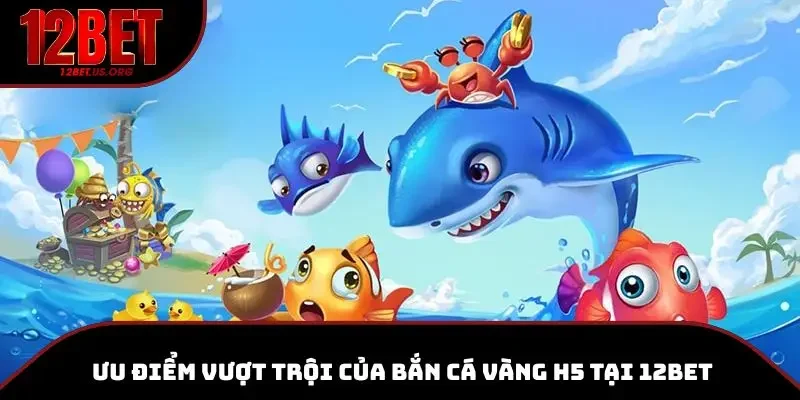 Trải nghiệm ưu điểm vượt trội của bắn cá vàng H5 tại 12BET